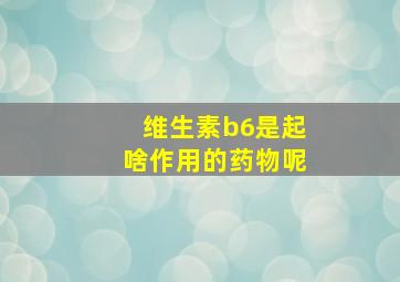 维生素b6是起啥作用的药物呢