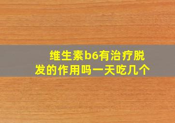 维生素b6有治疗脱发的作用吗一天吃几个