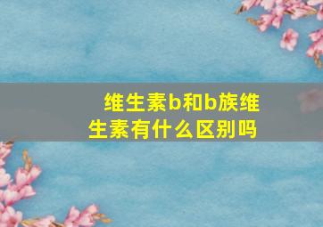 维生素b和b族维生素有什么区别吗