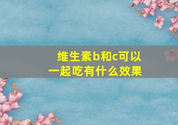 维生素b和c可以一起吃有什么效果