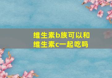 维生素b族可以和维生素c一起吃吗