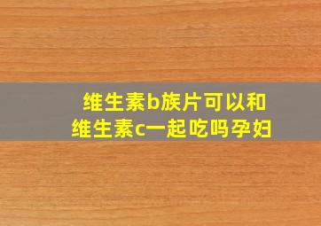 维生素b族片可以和维生素c一起吃吗孕妇