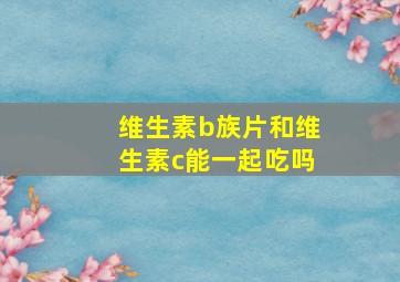 维生素b族片和维生素c能一起吃吗