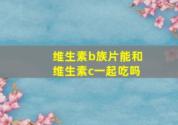 维生素b族片能和维生素c一起吃吗