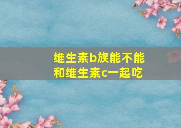 维生素b族能不能和维生素c一起吃