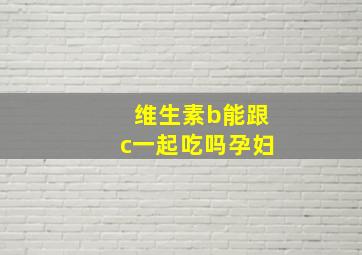 维生素b能跟c一起吃吗孕妇