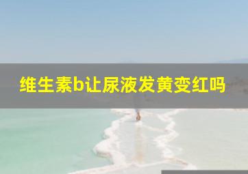 维生素b让尿液发黄变红吗