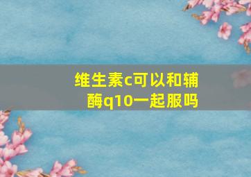 维生素c可以和辅酶q10一起服吗