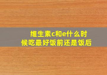 维生素c和e什么时候吃最好饭前还是饭后