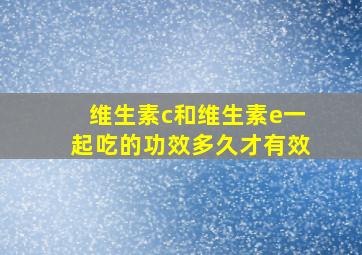 维生素c和维生素e一起吃的功效多久才有效