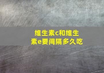 维生素c和维生素e要间隔多久吃