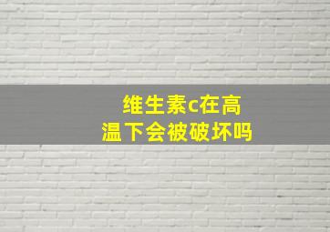 维生素c在高温下会被破坏吗