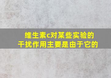 维生素c对某些实验的干扰作用主要是由于它的