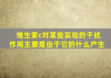 维生素c对某些实验的干扰作用主要是由于它的什么产生