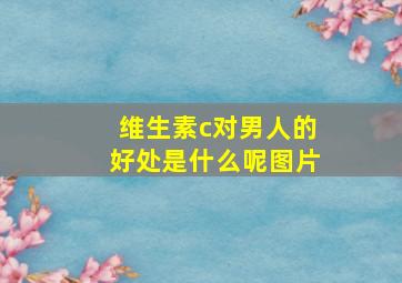 维生素c对男人的好处是什么呢图片