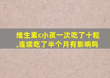 维生素c小孩一次吃了十粒,连续吃了半个月有影响吗