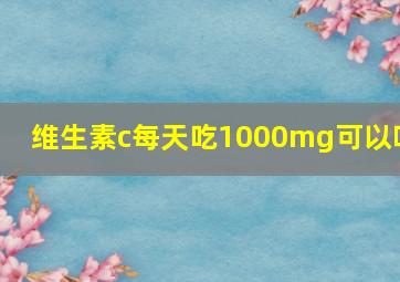 维生素c每天吃1000mg可以吗