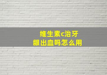 维生素c治牙龈出血吗怎么用