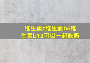 维生素c维生素b6维生素b12可以一起吃吗