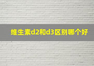 维生素d2和d3区别哪个好