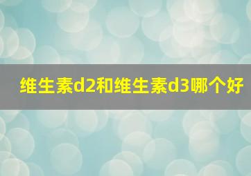 维生素d2和维生素d3哪个好