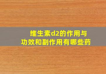 维生素d2的作用与功效和副作用有哪些药