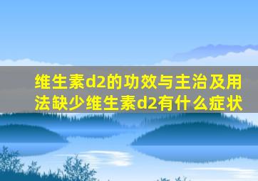 维生素d2的功效与主治及用法缺少维生素d2有什么症状