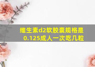 维生素d2软胶囊规格是0.125成人一次吃几粒