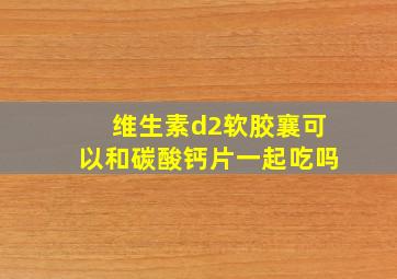 维生素d2软胶襄可以和碳酸钙片一起吃吗