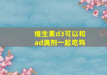 维生素d3可以和ad滴剂一起吃吗