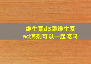 维生素d3跟维生素ad滴剂可以一起吃吗