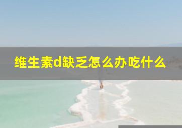 维生素d缺乏怎么办吃什么