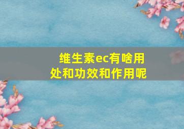 维生素ec有啥用处和功效和作用呢