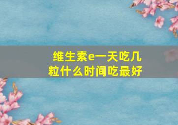 维生素e一天吃几粒什么时间吃最好