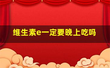 维生素e一定要晚上吃吗