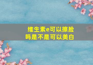 维生素e可以擦脸吗是不是可以美白