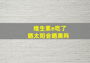 维生素e吃了晒太阳会晒黑吗