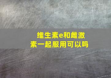 维生素e和雌激素一起服用可以吗