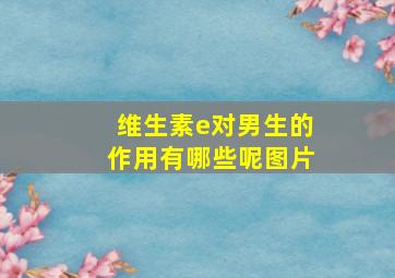 维生素e对男生的作用有哪些呢图片