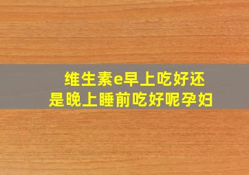 维生素e早上吃好还是晚上睡前吃好呢孕妇