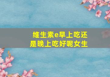 维生素e早上吃还是晚上吃好呢女生