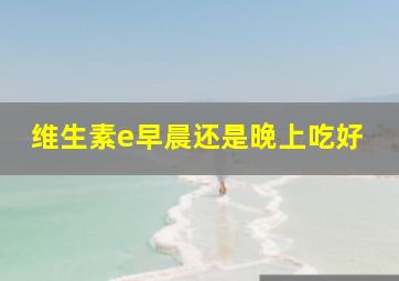 维生素e早晨还是晚上吃好