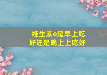 维生素e是早上吃好还是晚上上吃好