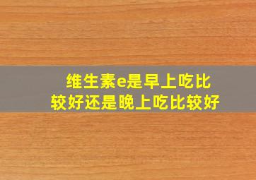 维生素e是早上吃比较好还是晚上吃比较好