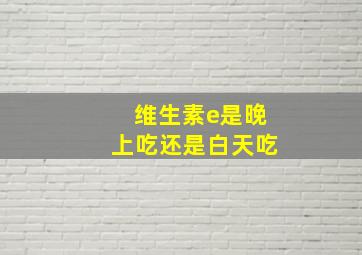 维生素e是晚上吃还是白天吃