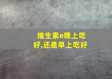 维生素e晚上吃好,还是早上吃好