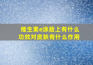 维生素e涂脸上有什么功效对皮肤有什么作用