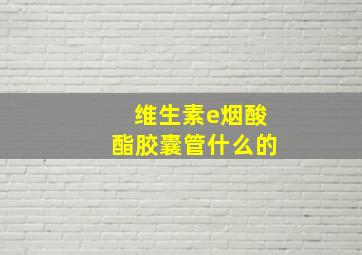 维生素e烟酸酯胶囊管什么的