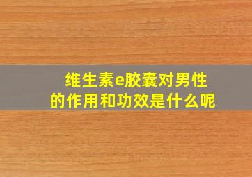 维生素e胶囊对男性的作用和功效是什么呢