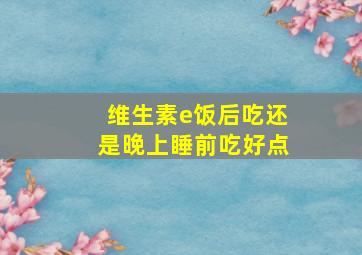 维生素e饭后吃还是晚上睡前吃好点